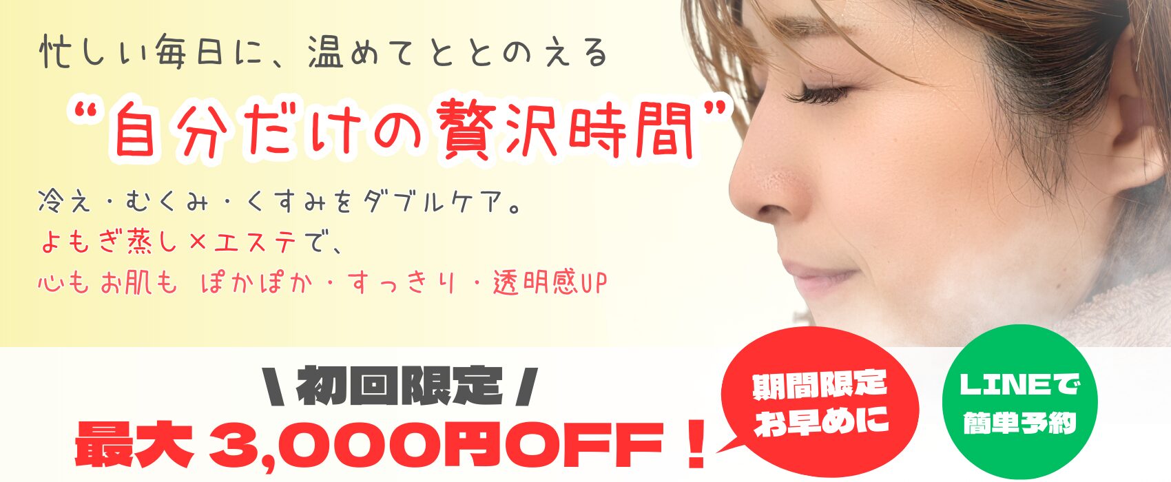 忙しい毎日に、温めてととのえる “自分だけの贅沢時間”冷え・むくみ・くすみをダブルケア。 よもぎ蒸し×エステで、 心もお肌も ぽかぽか・すっきり・透明感UP